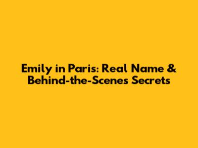 Emily in Paris: Real Name & Behind-the-Scenes Secrets