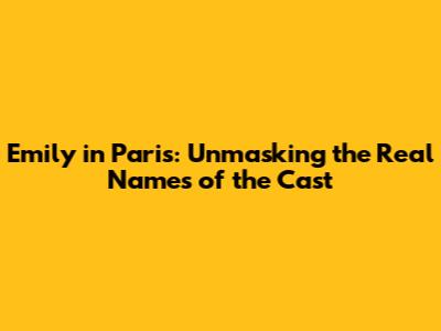 Emily in Paris: Unmasking the Real Names of the Cast