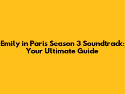 Emily in Paris Season 3 Soundtrack: Your Ultimate Guide