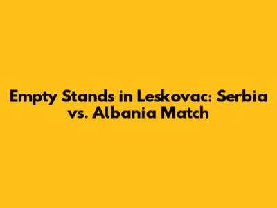 Empty Stands in Leskovac: Serbia vs. Albania Match