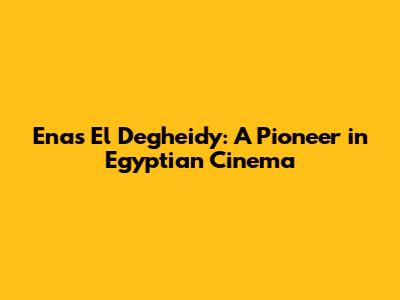 Enas El Degheidy: A Pioneer in Egyptian Cinema