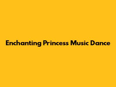 Enchanting Princess Music Dance