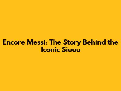 Encore Messi: The Story Behind the Iconic 'Siuuu'