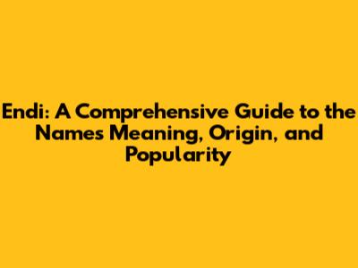 Endi: A Comprehensive Guide to the Name's Meaning, Origin, and Popularity