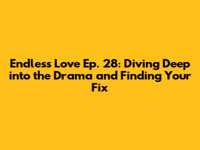 Endless Love Ep. 28: Diving Deep into the Drama and Finding Your Fix