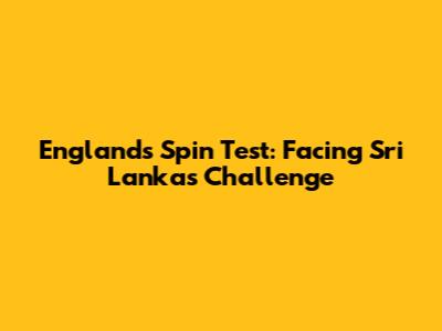 England's Spin Test: Facing Sri Lanka's Challenge