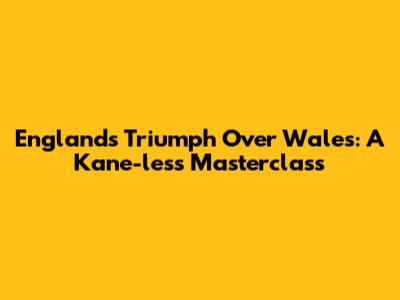 England's Triumph Over Wales: A Kane-less Masterclass