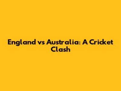England vs Australia: A Cricket Clash