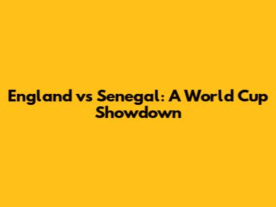 England vs Senegal: A World Cup Showdown