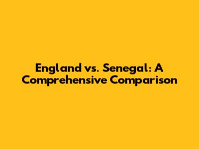 England vs. Senegal: A Comprehensive Comparison