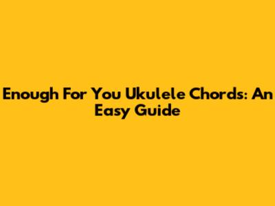 Enough For You Ukulele Chords: An Easy Guide