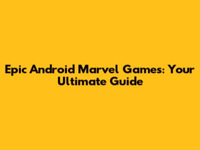 Epic Android Marvel Games: Your Ultimate Guide