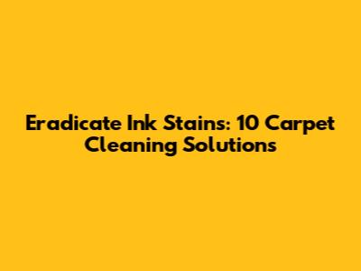 Eradicate Ink Stains: 10 Carpet Cleaning Solutions