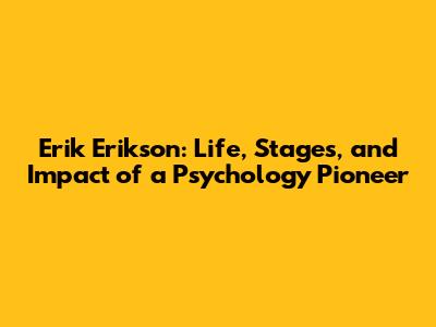 Erik Erikson: Life, Stages, and Impact of a Psychology Pioneer