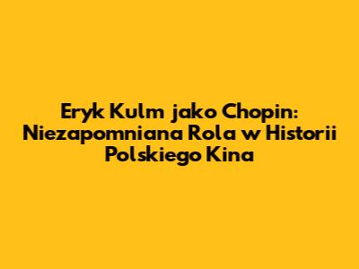 Eryk Kulm jako Chopin: Niezapomniana Rola w Historii Polskiego Kina