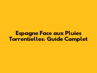 Espagne Face aux Pluies Torrentielles: Guide Complet