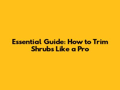 Essential Guide: How to Trim Shrubs Like a Pro