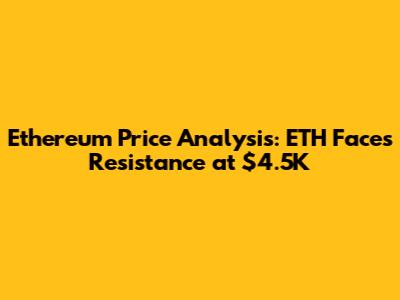 Ethereum Price Analysis: ETH Faces Resistance at $4.5K