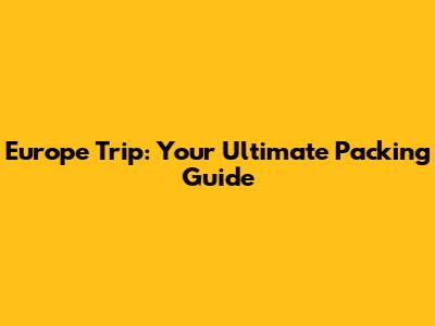 Europe Trip: Your Ultimate Packing Guide