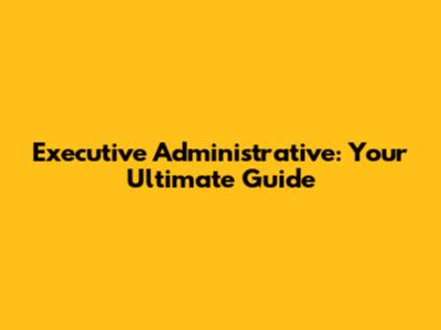 Executive Administrative: Your Ultimate Guide