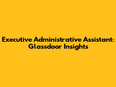Executive Administrative Assistant: Glassdoor Insights