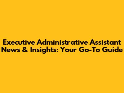 Executive Administrative Assistant News & Insights: Your Go-To Guide