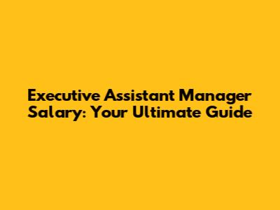 Executive Assistant Manager Salary: Your Ultimate Guide