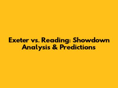 Exeter vs. Reading: Showdown Analysis & Predictions