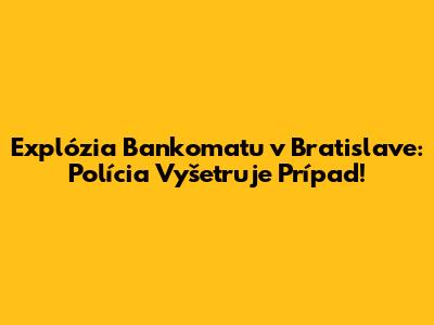 Explózia Bankomatu v Bratislave: Polícia Vyšetruje Prípad!