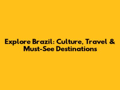 Explore Brazil: Culture, Travel & Must-See Destinations