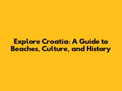 Explore Croatia: A Guide to Beaches, Culture, and History