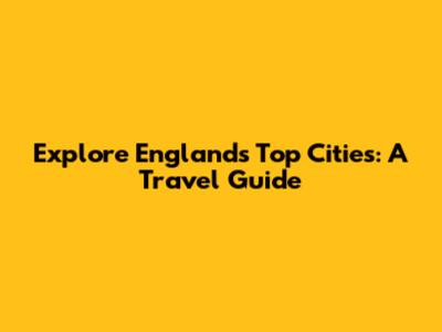 Explore England's Top Cities: A Travel Guide
