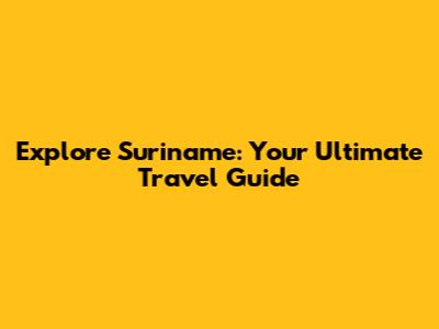 Explore Suriname: Your Ultimate Travel Guide
