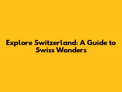 Explore Switzerland: A Guide to Swiss Wonders
