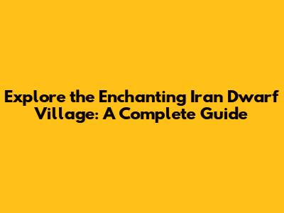 Explore the Enchanting Iran Dwarf Village: A Complete Guide