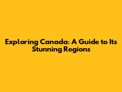 Exploring Canada: A Guide to Its Stunning Regions