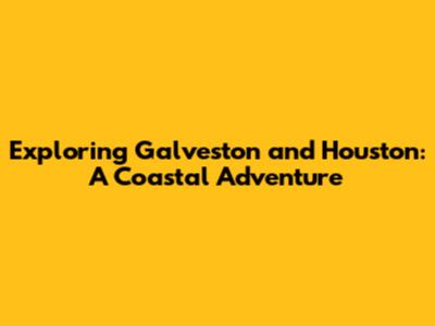 Exploring Galveston and Houston: A Coastal Adventure