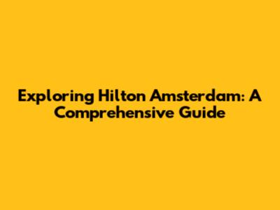 Exploring Hilton Amsterdam: A Comprehensive Guide