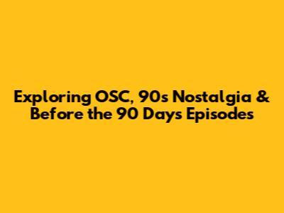 Exploring OSC, 90s Nostalgia & Before the 90 Days Episodes