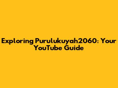 Exploring Purulukuyah2060: Your YouTube Guide