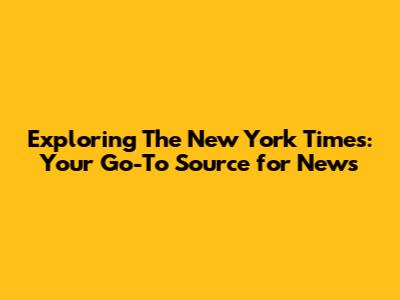 Exploring The New York Times: Your Go-To Source for News
