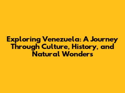 Exploring Venezuela: A Journey Through Culture, History, and Natural Wonders