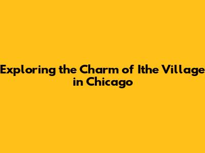 Exploring the Charm of Ithe Village in Chicago
