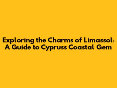 Exploring the Charms of Limassol: A Guide to Cyprus's Coastal Gem
