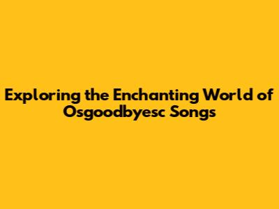Exploring the Enchanting World of Osgoodbyesc Songs