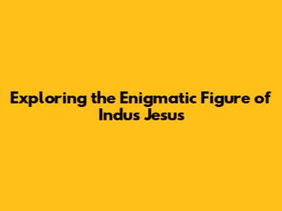 Exploring the Enigmatic Figure of Indus Jesus
