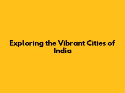 Exploring the Vibrant Cities of India