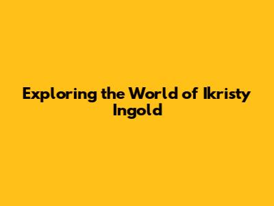Exploring the World of Ikristy Ingold