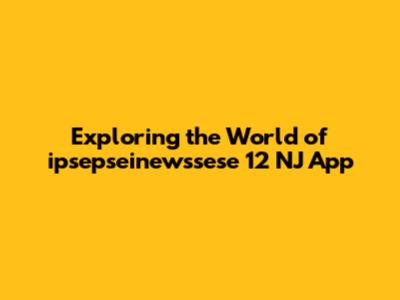Exploring the World of ipsepseinewssese 12 NJ App