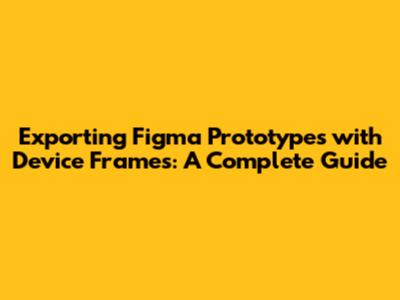 Exporting Figma Prototypes with Device Frames: A Complete Guide